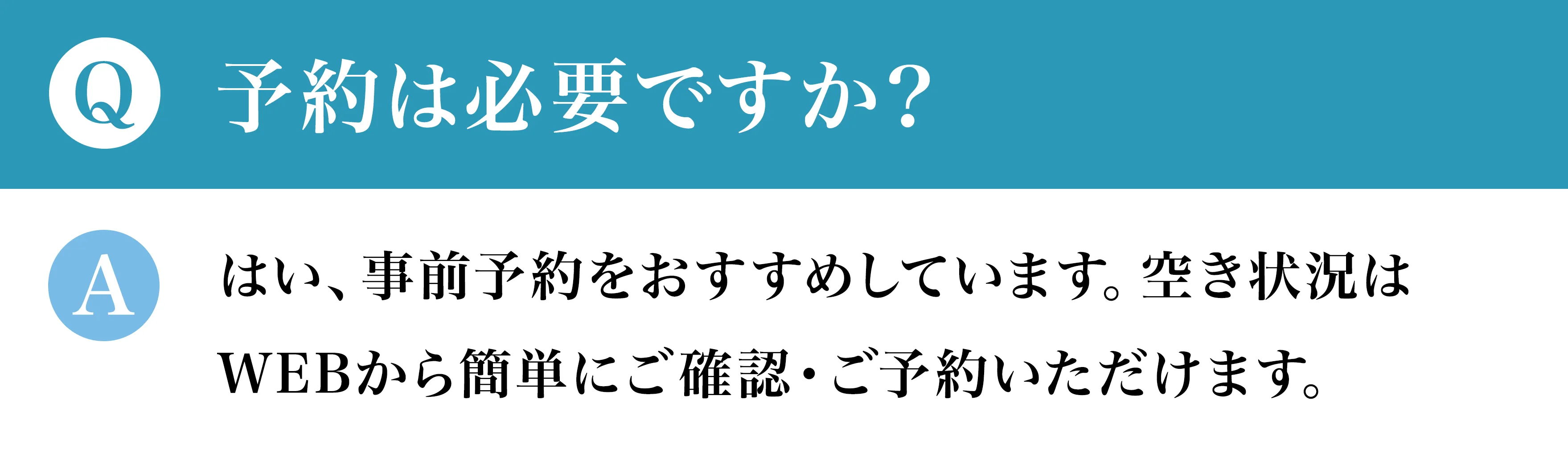 Q予約は必要ですか？Aはい、事前予約をおすすめしています。空き状況はWEBから簡単にご確認・ご予約いただけます。